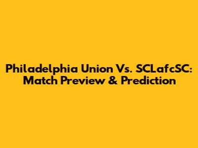 Philadelphia Union Vs. SCLafcSC: Match Preview & Prediction