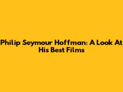 Philip Seymour Hoffman: A Look At His Best Films