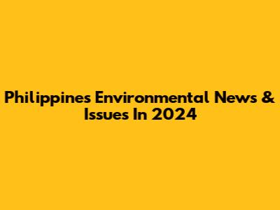 Philippines Environmental News & Issues In 2024