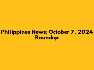 Philippines News: October 7, 2024 Roundup