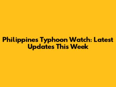 Philippines Typhoon Watch: Latest Updates This Week