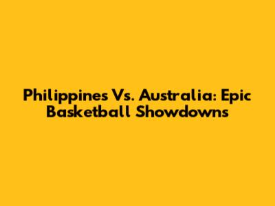 Philippines Vs. Australia: Epic Basketball Showdowns