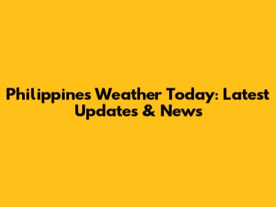Philippines Weather Today: Latest Updates & News