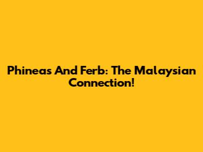 Phineas And Ferb: The Malaysian Connection!