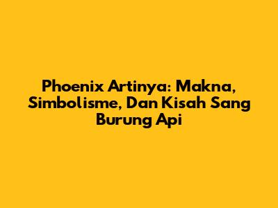 Phoenix Artinya: Makna, Simbolisme, Dan Kisah Sang Burung Api