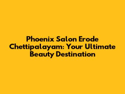 Phoenix Salon Erode Chettipalayam: Your Ultimate Beauty Destination