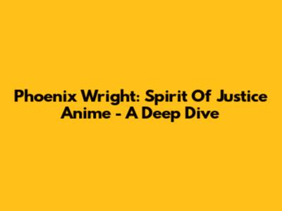 Phoenix Wright: Spirit Of Justice Anime - A Deep Dive