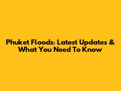 Phuket Floods: Latest Updates & What You Need To Know