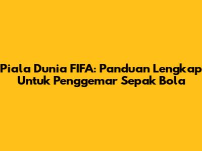 Piala Dunia FIFA: Panduan Lengkap Untuk Penggemar Sepak Bola
