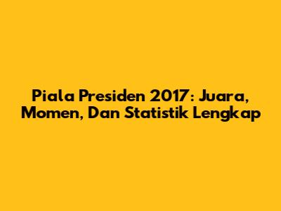 Piala Presiden 2017: Juara, Momen, Dan Statistik Lengkap