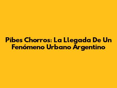 Pibes Chorros: La Llegada De Un Fenómeno Urbano Argentino