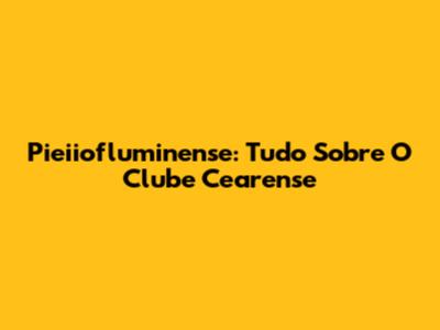 Pieiiofluminense: Tudo Sobre O Clube Cearense