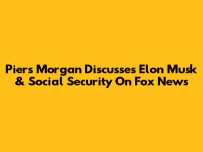 Piers Morgan Discusses Elon Musk & Social Security On Fox News