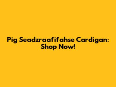 Pig Seadzraafifahse Cardigan: Shop Now!