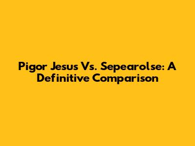 Pigor Jesus Vs. Sepearolse: A Definitive Comparison