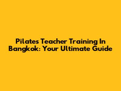 Pilates Teacher Training In Bangkok: Your Ultimate Guide