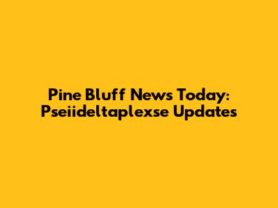 Pine Bluff News Today: Pseiideltaplexse Updates