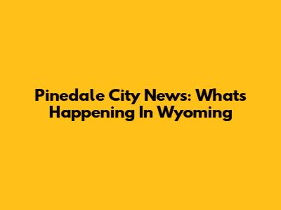 Pinedale City News: What's Happening In Wyoming