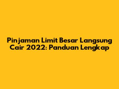 Pinjaman Limit Besar Langsung Cair 2022: Panduan Lengkap