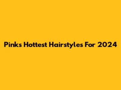 Pink's Hottest Hairstyles For 2024