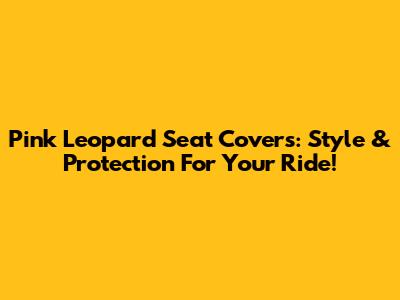 Pink Leopard Seat Covers: Style & Protection For Your Ride!