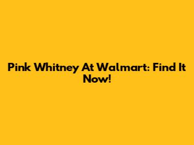 Pink Whitney At Walmart: Find It Now!