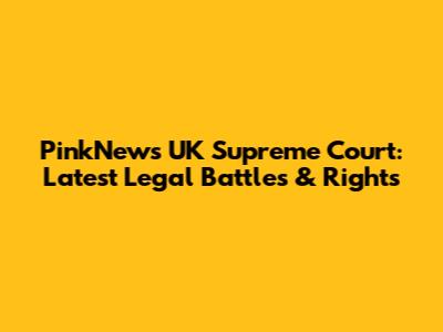PinkNews UK Supreme Court: Latest Legal Battles & Rights