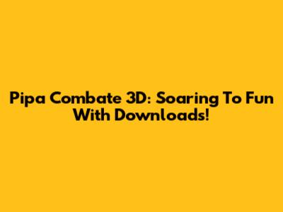 Pipa Combate 3D: Soaring To Fun With Downloads!