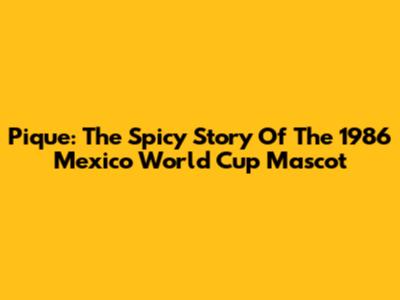 Pique: The Spicy Story Of The 1986 Mexico World Cup Mascot