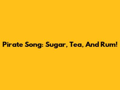Pirate Song: Sugar, Tea, And Rum!