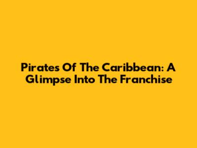 Pirates Of The Caribbean: A Glimpse Into The Franchise