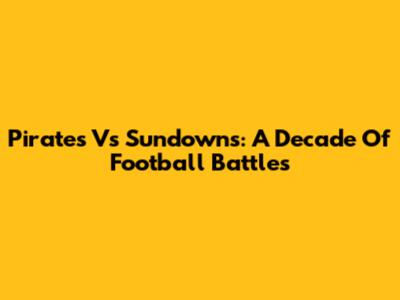 Pirates Vs Sundowns: A Decade Of Football Battles