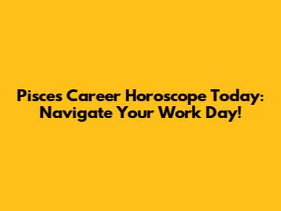 Pisces Career Horoscope Today: Navigate Your Work Day!