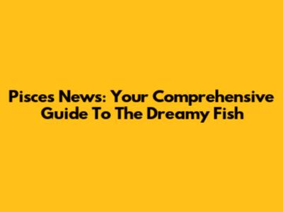 Pisces News: Your Comprehensive Guide To The Dreamy Fish