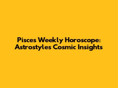 Pisces Weekly Horoscope: Astrostyle's Cosmic Insights
