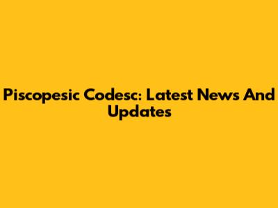Piscopesic Codesc: Latest News And Updates