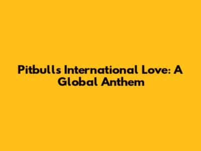 Pitbull's International Love: A Global Anthem