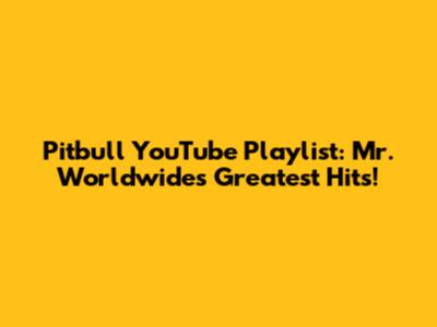 Pitbull YouTube Playlist: Mr. Worldwide's Greatest Hits!