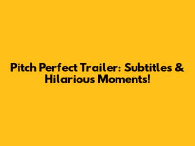 Pitch Perfect Trailer: Subtitles & Hilarious Moments!