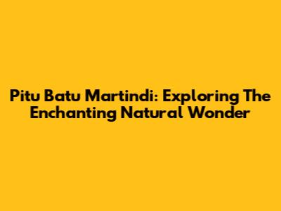 Pitu Batu Martindi: Exploring The Enchanting Natural Wonder