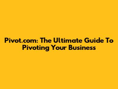 Pivot.com: The Ultimate Guide To Pivoting Your Business