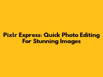 Pixlr Express: Quick Photo Editing For Stunning Images