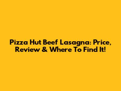 Pizza Hut Beef Lasagna: Price, Review & Where To Find It!