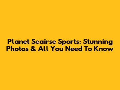 Planet Seairse Sports: Stunning Photos & All You Need To Know