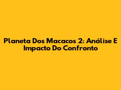 Planeta Dos Macacos 2: Análise E Impacto Do Confronto