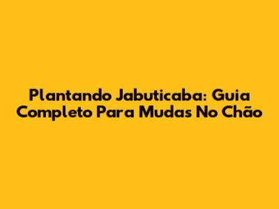 Plantando Jabuticaba: Guia Completo Para Mudas No Chão