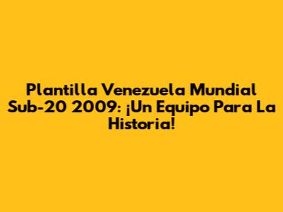 Plantilla Venezuela Mundial Sub-20 2009: ¡Un Equipo Para La Historia!
