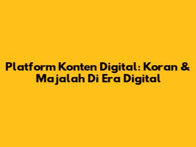 Platform Konten Digital: Koran & Majalah Di Era Digital