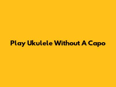 Play Ukulele Without A Capo