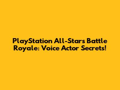 PlayStation All-Stars Battle Royale: Voice Actor Secrets!